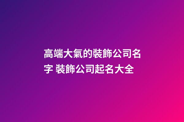 高端大氣的裝飾公司名字 裝飾公司起名大全-第1張-公司起名-玄機派